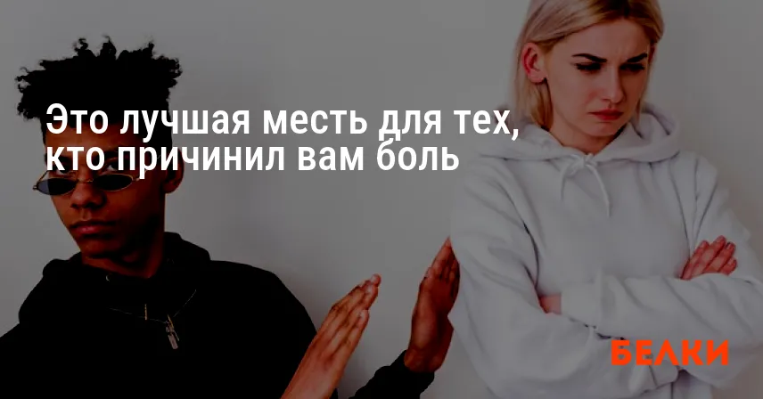 Это лучшая месть для тех, кто причинил вам боль