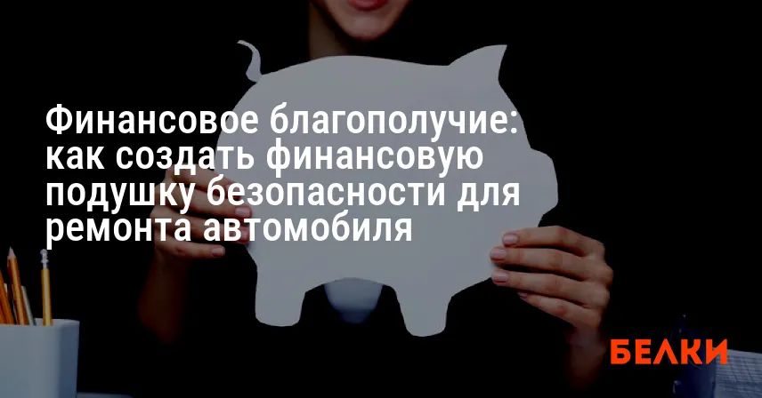 Финансовое благополучие: как создать финансовую подушку безопасности для ремонта автомобиля