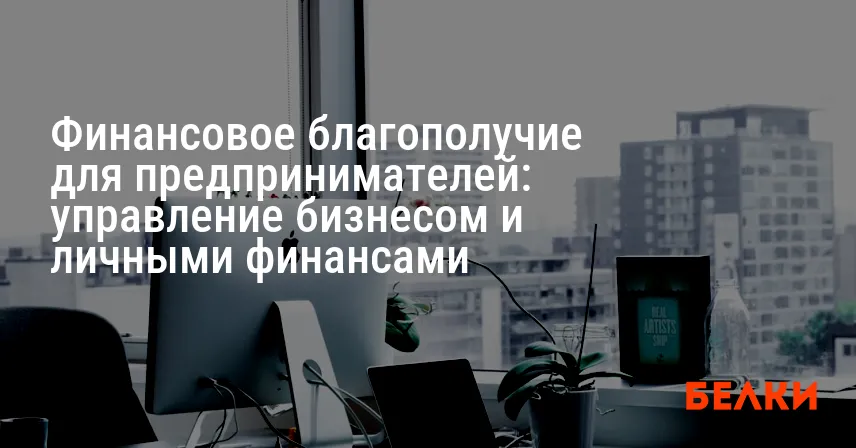 Финансовое благополучие для предпринимателей: управление бизнесом и личными финансами