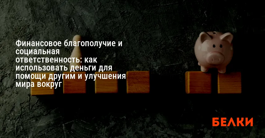 Финансовое благополучие и социальная ответственность: как использовать деньги для помощи другим и улучшения мира вокруг