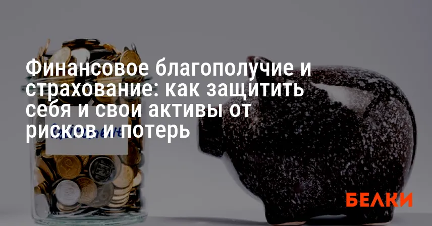 Финансовое благополучие и страхование: как защитить себя и свои активы от рисков и потерь