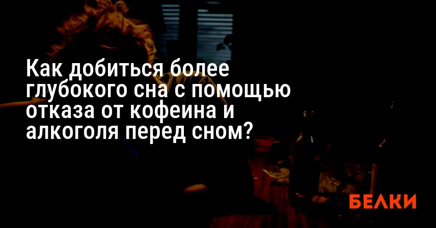 Как добиться более глубокого сна с помощью отказа от кофеина и алкоголя перед сном?