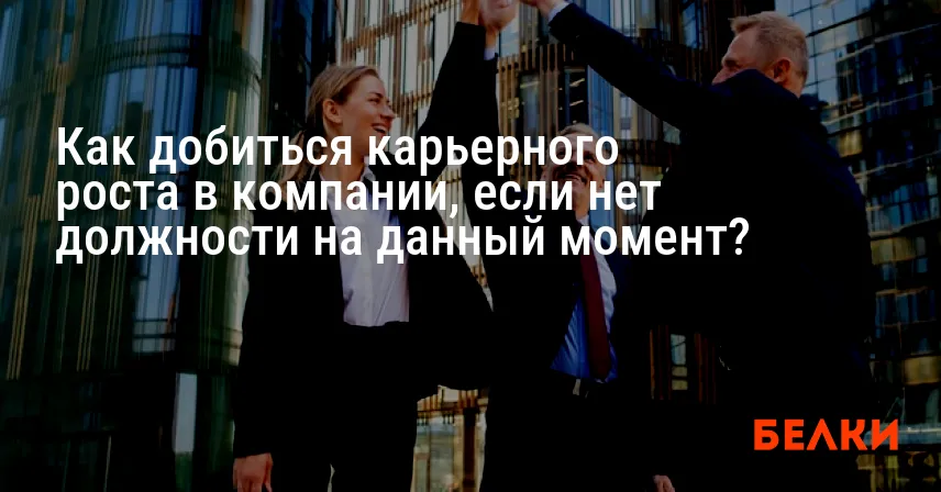 Как добиться карьерного роста в компании, если нет должности на данный момент?