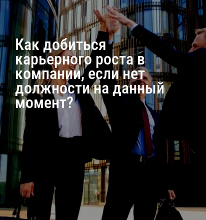 Как добиться карьерного роста в компании, если нет должности на данный момент?