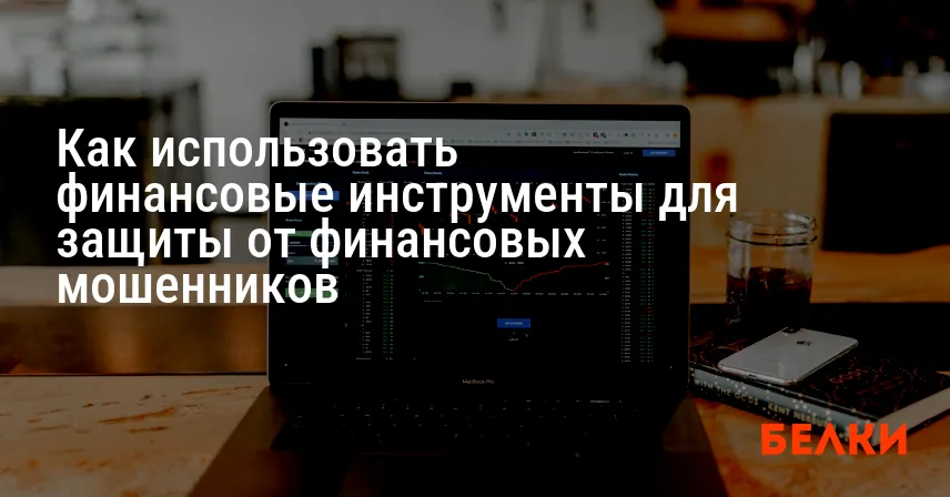 Как использовать финансовые инструменты для защиты от финансовых мошенников