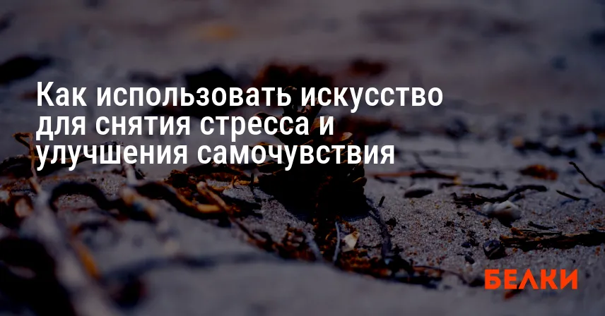 Как использовать искусство для снятия стресса и улучшения самочувствия