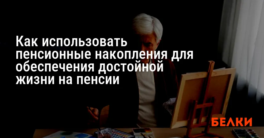Как использовать пенсионные накопления для обеспечения достойной жизни на пенсии