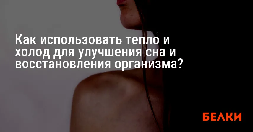 Как использовать тепло и холод для улучшения сна и восстановления организма?