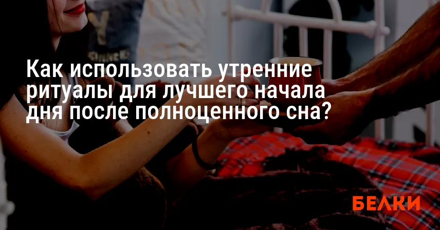 Как использовать утренние ритуалы для лучшего начала дня после полноценного сна?
