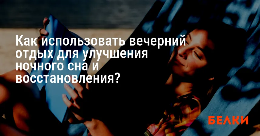 Как использовать вечерний отдых для улучшения ночного сна и восстановления?