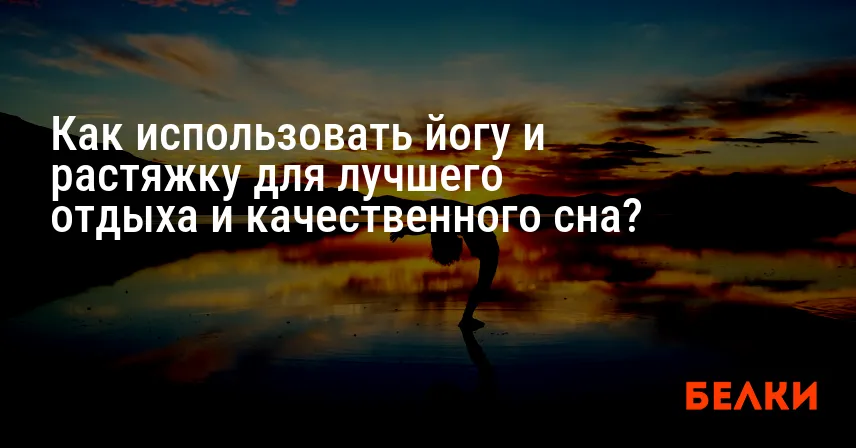 Как использовать йогу и растяжку для лучшего отдыха и качественного сна?
