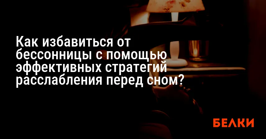 Как избавиться от бессонницы с помощью эффективных стратегий расслабления перед сном?