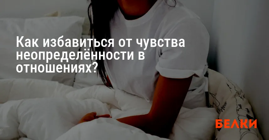 Как избавиться от чувства неопределённости в отношениях?