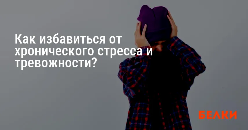 Как избавиться от хронического стресса и тревожности?