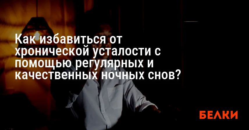 Как избавиться от хронической усталости с помощью регулярных и качественных ночных снов?