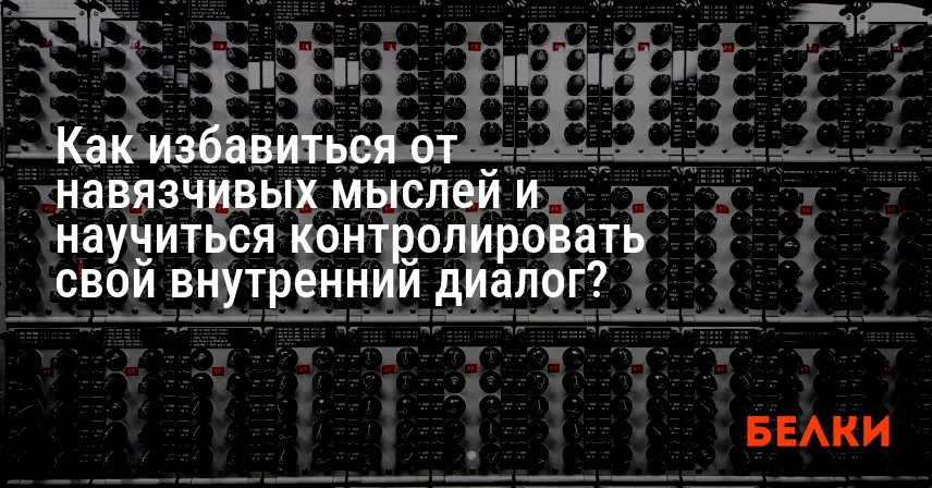 Как избавиться от навязчивых мыслей и научиться контролировать свой внутренний диалог?