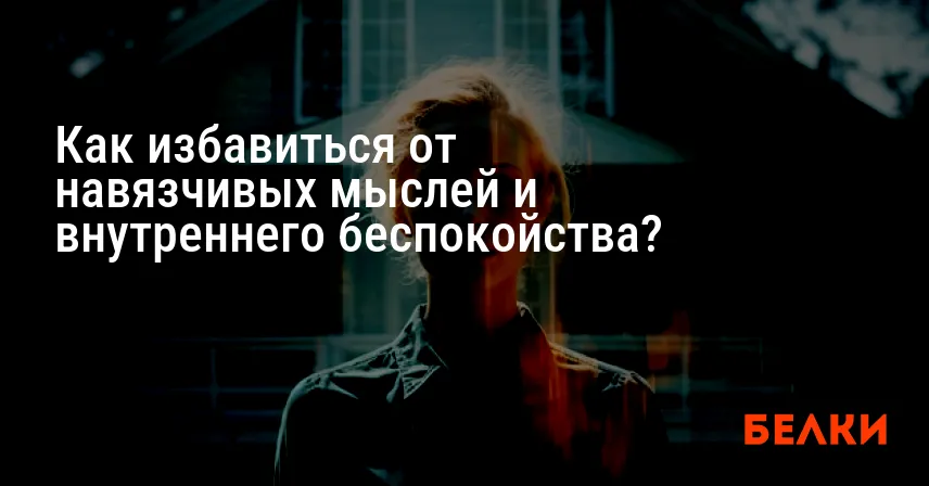 Как избавиться от навязчивых мыслей и внутреннего беспокойства?