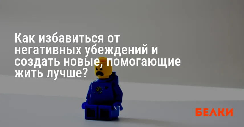 Как избавиться от негативных убеждений и создать новые, помогающие жить лучше?