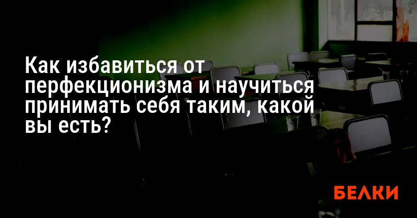 Как избавиться от перфекционизма и научиться принимать себя таким, какой вы есть?