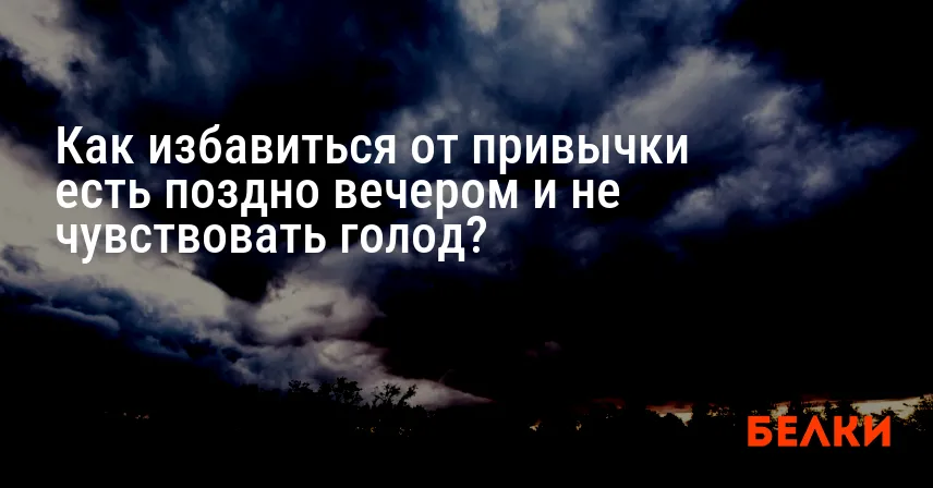 Как избавиться от привычки есть поздно вечером и не чувствовать голод?