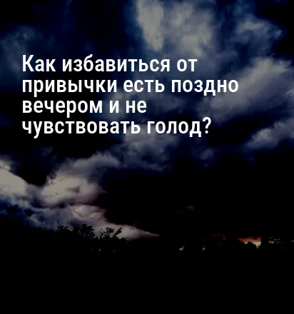 Как избавиться от привычки есть поздно вечером и не чувствовать голод?