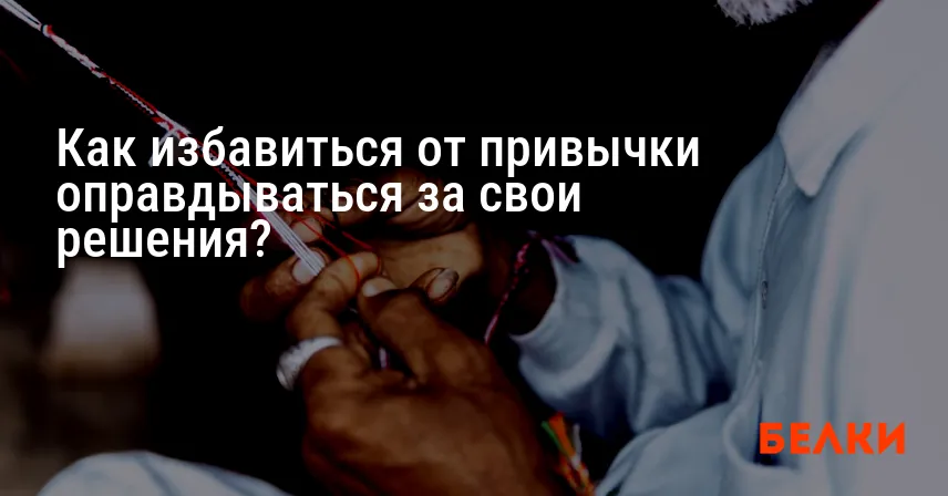 Как избавиться от привычки оправдываться за свои решения?