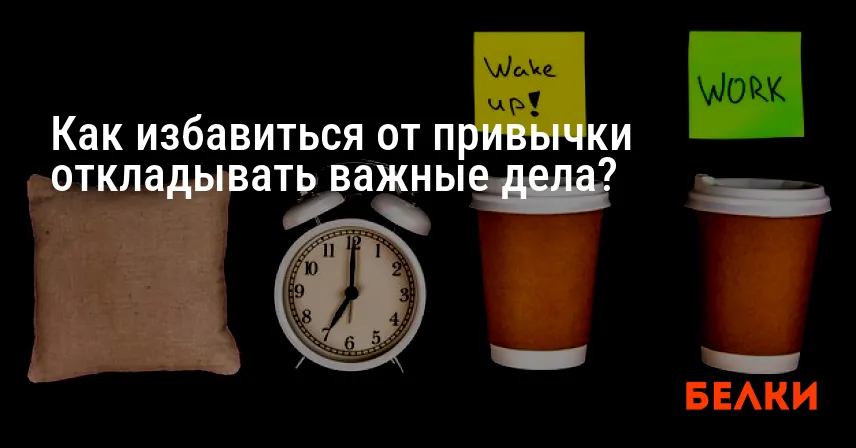 Как избавиться от привычки откладывать важные дела?