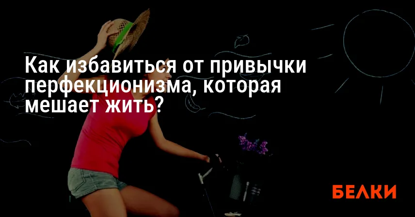 Как избавиться от привычки перфекционизма, которая мешает жить?