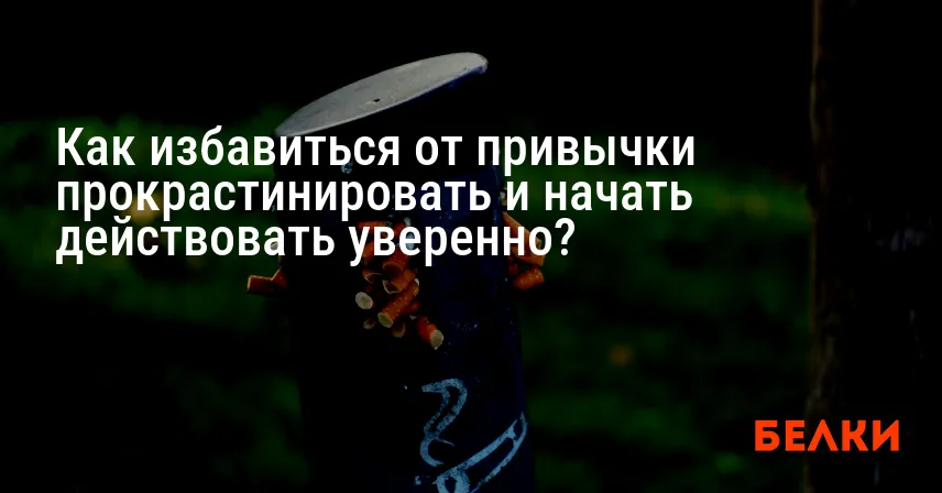 Как избавиться от привычки прокрастинировать и начать действовать уверенно?