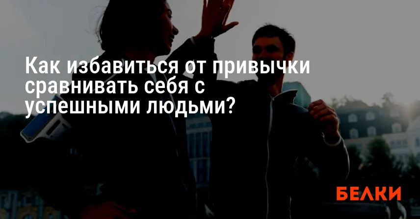 Как избавиться от привычки сравнивать себя с успешными людьми?