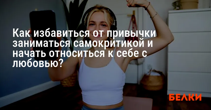 Как избавиться от привычки заниматься самокритикой и начать относиться к себе с любовью?
