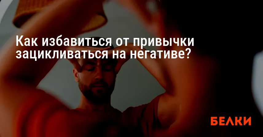Как избавиться от привычки зацикливаться на негативе?