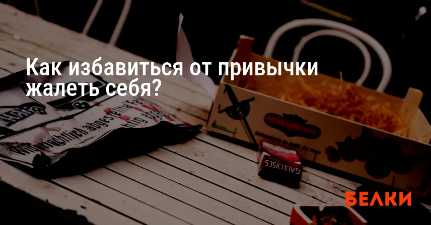 Как избавиться от привычки жалеть себя?