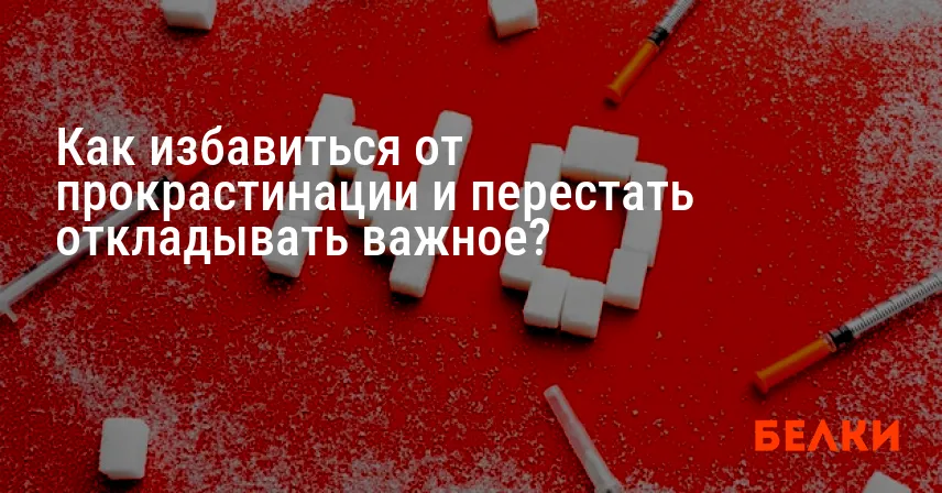 Как избавиться от прокрастинации и перестать откладывать важное?