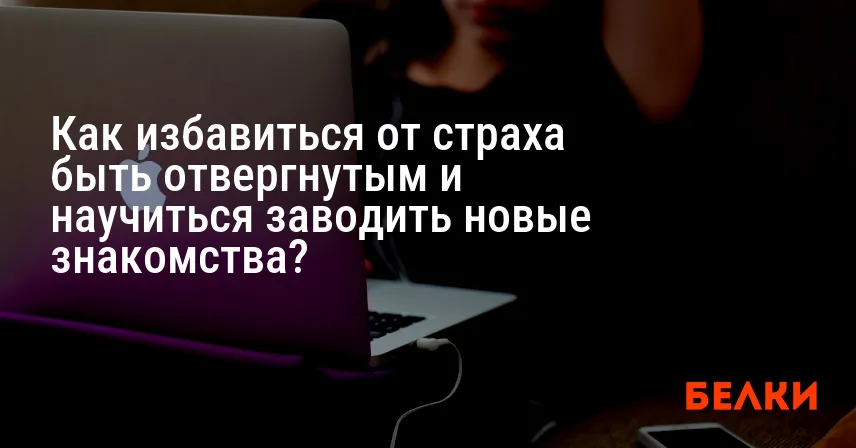 Как избавиться от страха быть отвергнутым и научиться заводить новые знакомства?