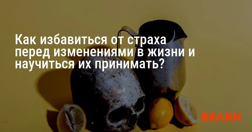 Как избавиться от страха перед изменениями в жизни и научиться их принимать?
