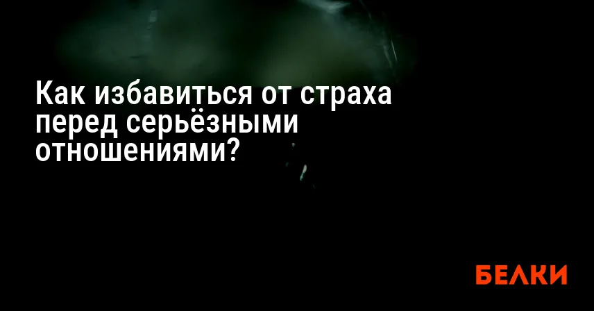 Как избавиться от страха перед серьёзными отношениями?