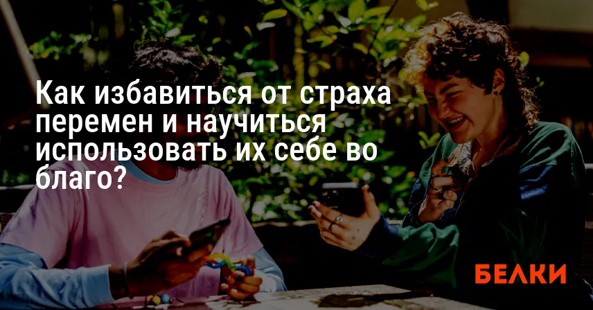 Как избавиться от страха перемен и научиться использовать их себе во благо?