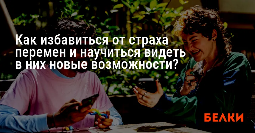 Как избавиться от страха перемен и научиться видеть в них новые возможности?