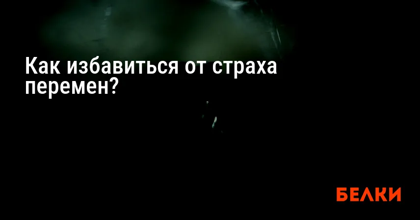 Как избавиться от страха перемен?