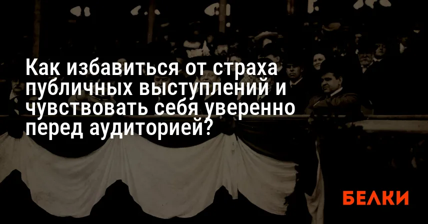 Как избавиться от страха публичных выступлений и чувствовать себя уверенно перед аудиторией?