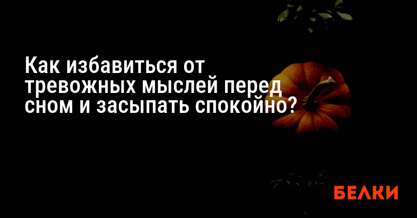 Как избавиться от тревожных мыслей перед сном и засыпать спокойно?