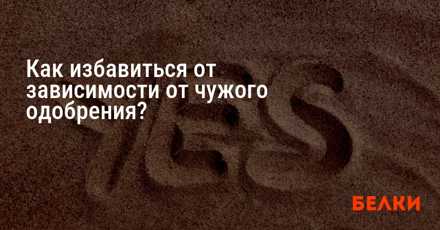 Как избавиться от зависимости от чужого одобрения?