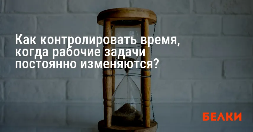 Как контролировать время, когда рабочие задачи постоянно изменяются?