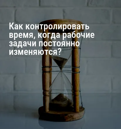 Как контролировать время, когда рабочие задачи постоянно изменяются?