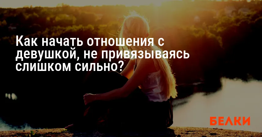 Как начать отношения с девушкой, не привязываясь слишком сильно?