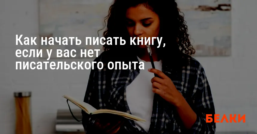 Как начать писать книгу, если у вас нет писательского опыта
