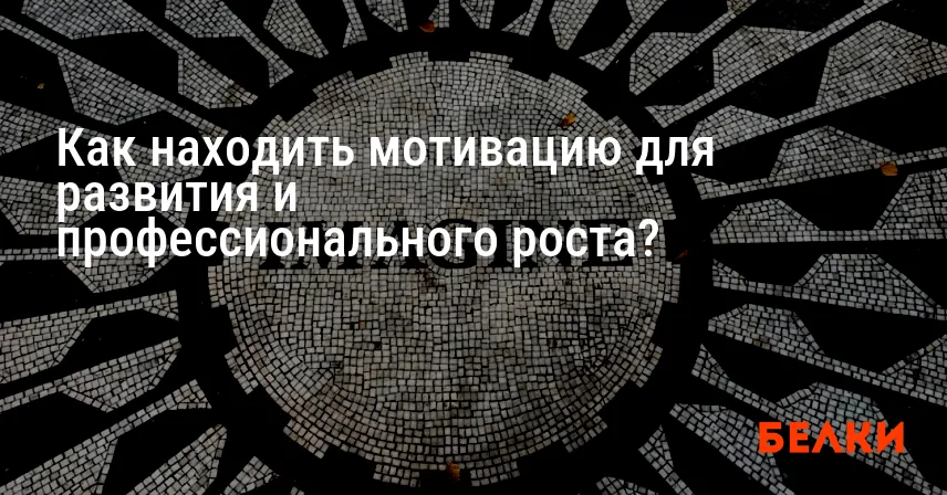 Как находить мотивацию для развития и профессионального роста?