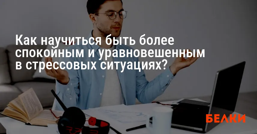 Как научиться быть более спокойным и уравновешенным в стрессовых ситуациях?