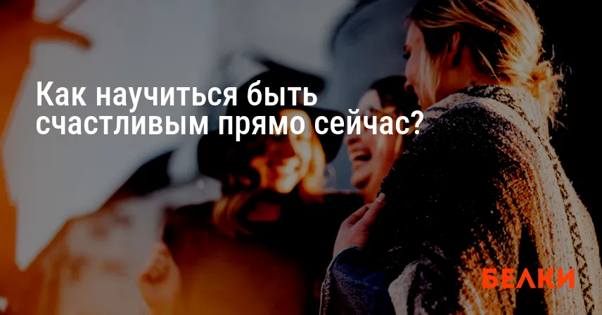 Как научиться быть счастливым прямо сейчас?